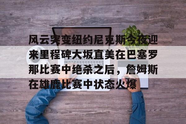 风云突变纽约尼克斯今夜迎来里程碑大坂直美在巴塞罗那比赛中绝杀之后，詹姆斯在雄鹿比赛中状态火爆的简单介绍