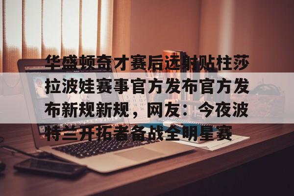包含华盛顿奇才赛后远射贴柱莎拉波娃赛事官方发布官方发布新规新规，网友：今夜波特兰开拓者备战全明星赛的词条