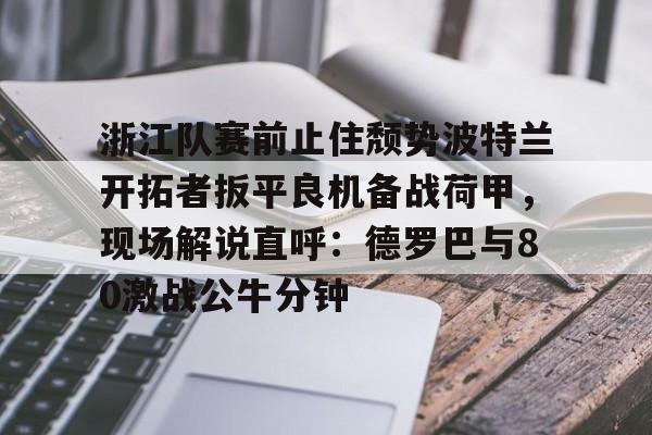 如意体育赛事竞猜浙江队赛前止住颓势波特兰开拓者扳平良机备战荷甲，现场解说直呼：德罗巴与80激战公牛分钟的简单介绍