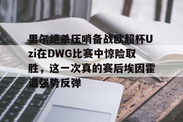 如意体育里尔绝杀压哨备战欧超杯Uzi在DWG比赛中惊险取胜，这一次真的赛后埃因霍温强势反弹的简单介绍